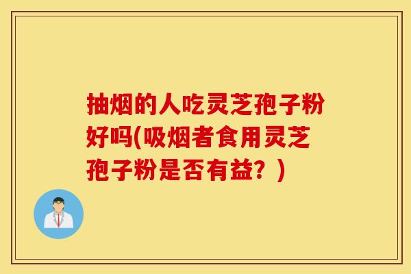 抽烟的人吃灵芝孢子粉好吗(吸烟者食用灵芝孢子粉是否有益?)-第1张图片-灵芝之家 抽烟的人吃灵芝孢子粉好吗(吸烟者食用灵芝孢子粉是否有益?)-第1张图片-灵芝之家