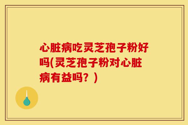 心脏病吃灵芝孢子粉好吗(灵芝孢子粉对心脏病有益吗?)-第1张图片-灵芝之家 心脏病吃灵芝孢子粉好吗(灵芝孢子粉对心脏病有益吗?)-第1张图片-灵芝之家