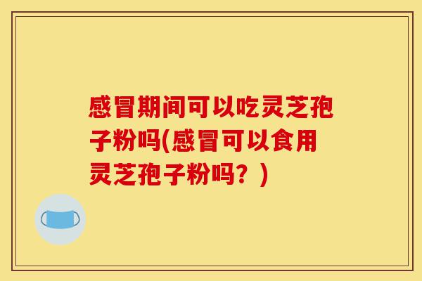 感冒期间可以吃灵芝孢子粉吗(感冒可以食用灵芝孢子粉吗?)-第1张图片-灵芝之家 感冒期间可以吃灵芝孢子粉吗(感冒可以食用灵芝孢子粉吗?)-第1张图片-灵芝之家