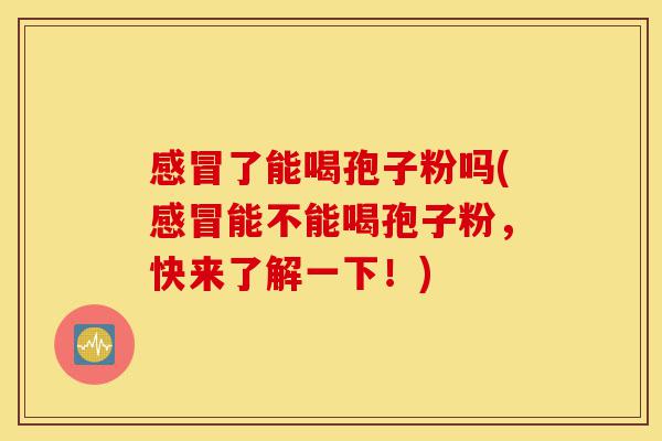 感冒了能喝孢子粉吗(感冒能不能喝孢子粉,快来了解一下!)-第1张图片-灵芝之家 感冒了能喝孢子粉吗(感冒能不能喝孢子粉,快来了解一下!)-第1张图片-灵芝之家