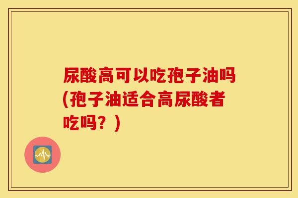 尿酸高可以吃孢子油吗(孢子油适合高尿酸者吃吗?)-第1张图片-灵芝之家 尿酸高可以吃孢子油吗(孢子油适合高尿酸者吃吗?)-第1张图片-灵芝之家