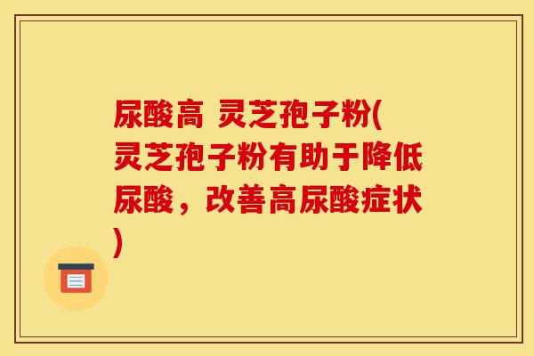 尿酸高 灵芝孢子粉(灵芝孢子粉有助于降低尿酸,改善高尿酸症状)-第1张图片-灵芝之家 尿酸高 灵芝孢子粉(灵芝孢子粉有助于降低尿酸,改善高尿酸症状)-第1张图片-灵芝之家