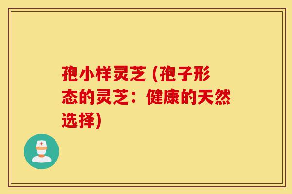 孢小样灵芝 (孢子形态的灵芝:健康的天然选择)-第1张图片-灵芝之家 孢小样灵芝 (孢子形态的灵芝:健康的天然选择)-第1张图片-灵芝之家