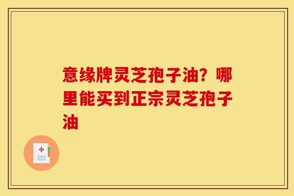 意缘牌灵芝孢子油?哪里能买到正宗灵芝孢子油-第1张图片-灵芝之家 意缘牌灵芝孢子油?哪里能买到正宗灵芝孢子油-第1张图片-灵芝之家