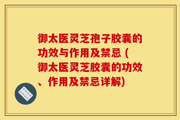 御太医灵芝孢子胶囊的功效与作用及禁忌 (御太医灵芝胶囊的功效、作用及禁忌详解)-第1张图片-灵芝之家