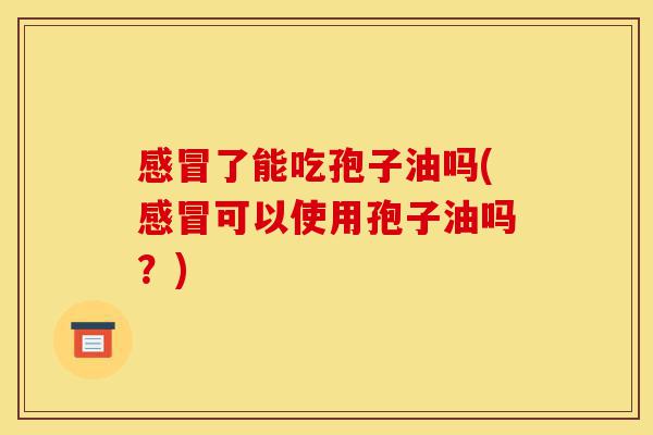 感冒了能吃孢子油吗(感冒可以使用孢子油吗?)-第1张图片-灵芝之家 感冒了能吃孢子油吗(感冒可以使用孢子油吗?)-第1张图片-灵芝之家