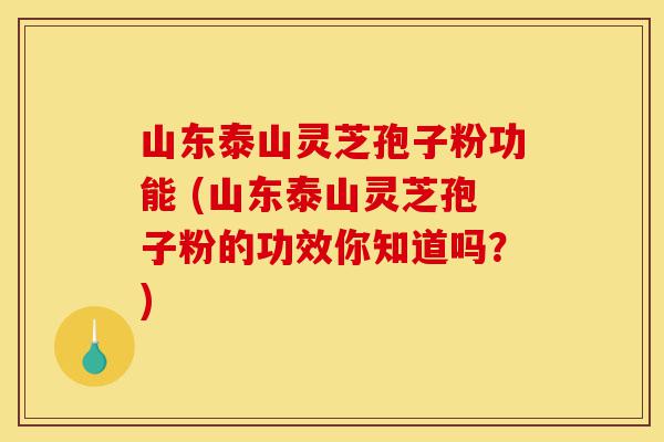 山东泰山灵芝孢子粉功能 (山东泰山灵芝孢子粉的功效你知道吗？)-第1张图片-灵芝之家