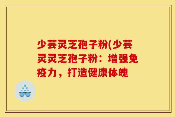 少芸灵芝孢子粉(少芸灵灵芝孢子粉:增强免疫力,打造健康体魄-第1张图片-灵芝之家 少芸灵芝孢子粉(少芸灵灵芝孢子粉:增强免疫力,打造健康体魄-第1张图片-灵芝之家