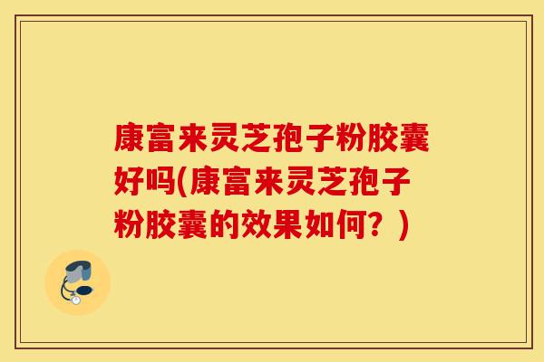 康富来灵芝孢子粉胶囊好吗(康富来灵芝孢子粉胶囊的效果如何?)-第1张图片-灵芝之家 康富来灵芝孢子粉胶囊好吗(康富来灵芝孢子粉胶囊的效果如何?)-第1张图片-灵芝之家