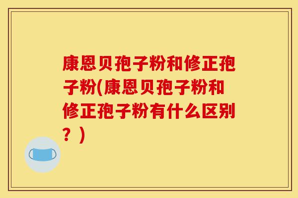 康恩贝孢子粉和修正孢子粉(康恩贝孢子粉和修正孢子粉有什么区别?)-第1张图片-灵芝之家 康恩贝孢子粉和修正孢子粉(康恩贝孢子粉和修正孢子粉有什么区别?)-第1张图片-灵芝之家