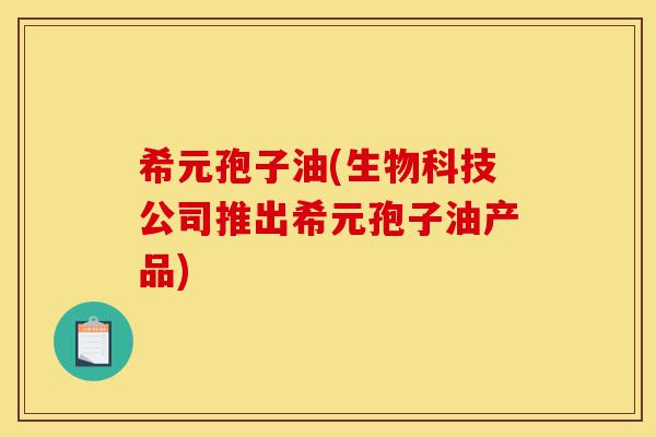 希元孢子油(生物科技公司推出希元孢子油产品)-第1张图片-灵芝之家 希元孢子油(生物科技公司推出希元孢子油产品)-第1张图片-灵芝之家
