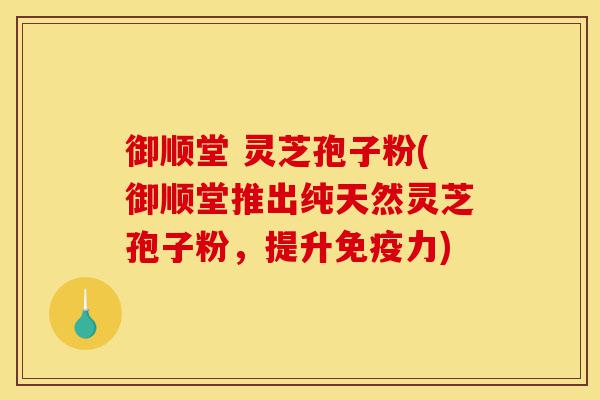 御顺堂 灵芝孢子粉(御顺堂推出纯天然灵芝孢子粉,提升免疫力)-第1张图片-灵芝之家 御顺堂 灵芝孢子粉(御顺堂推出纯天然灵芝孢子粉,提升免疫力)-第1张图片-灵芝之家