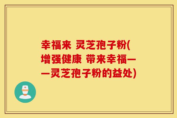 幸福来 灵芝孢子粉(增强健康 带来幸福——灵芝孢子粉的益处)-第1张图片-灵芝之家 幸福来 灵芝孢子粉(增强健康 带来幸福——灵芝孢子粉的益处)-第1张图片-灵芝之家