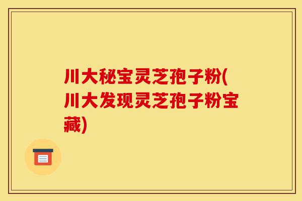 川大秘宝灵芝孢子粉(川大发现灵芝孢子粉宝藏)-第1张图片-灵芝之家 川大秘宝灵芝孢子粉(川大发现灵芝孢子粉宝藏)-第1张图片-灵芝之家