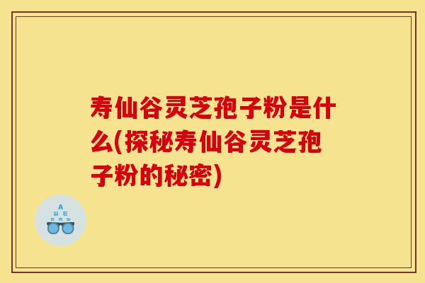 寿仙谷灵芝孢子粉是什么(探秘寿仙谷灵芝孢子粉的秘密)-第1张图片-灵芝之家 寿仙谷灵芝孢子粉是什么(探秘寿仙谷灵芝孢子粉的秘密)-第1张图片-灵芝之家