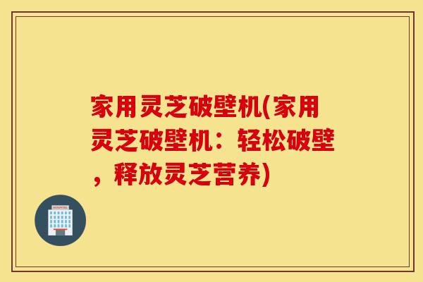 家用灵芝破壁机(家用灵芝破壁机:轻松破壁,释放灵芝营养)-第1张图片-灵芝之家 家用灵芝破壁机(家用灵芝破壁机:轻松破壁,释放灵芝营养)-第1张图片-灵芝之家