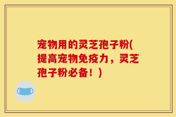 宠物用的灵芝孢子粉(提高宠物免疫力,灵芝孢子粉必备!)-第1张图片-灵芝之家 宠物用的灵芝孢子粉(提高宠物免疫力,灵芝孢子粉必备!)-第1张图片-灵芝之家