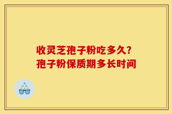 收灵芝孢子粉吃多久?孢子粉保质期多长时间-第1张图片-灵芝之家 收灵芝孢子粉吃多久?孢子粉保质期多长时间-第1张图片-灵芝之家