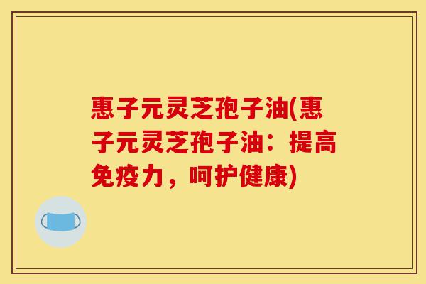 惠子元灵芝孢子油(惠子元灵芝孢子油:提高免疫力,呵护健康)-第1张图片-灵芝之家 惠子元灵芝孢子油(惠子元灵芝孢子油:提高免疫力,呵护健康)-第1张图片-灵芝之家