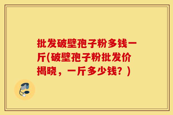 批发破壁孢子粉多钱一斤(破壁孢子粉批发价揭晓，一斤多少钱？)-第1张图片-灵芝之家