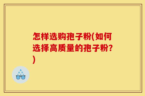 怎样选购孢子粉(如何选择高质量的孢子粉?)-第1张图片-灵芝之家 怎样选购孢子粉(如何选择高质量的孢子粉?)-第1张图片-灵芝之家