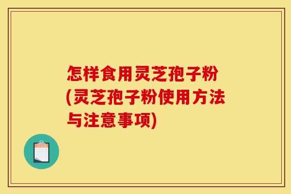 怎样食用灵芝孢子粉 (灵芝孢子粉使用方法与注意事项)-第1张图片-灵芝之家
