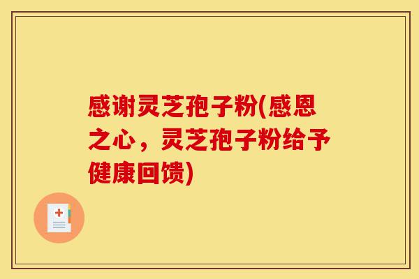 感谢灵芝孢子粉(感恩之心,灵芝孢子粉给予健康回馈)-第1张图片-灵芝之家 感谢灵芝孢子粉(感恩之心,灵芝孢子粉给予健康回馈)-第1张图片-灵芝之家