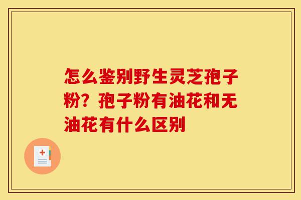 怎么鉴别野生灵芝孢子粉?孢子粉有油花和无油花有什么区别-第1张图片-灵芝之家 怎么鉴别野生灵芝孢子粉?孢子粉有油花和无油花有什么区别-第1张图片-灵芝之家