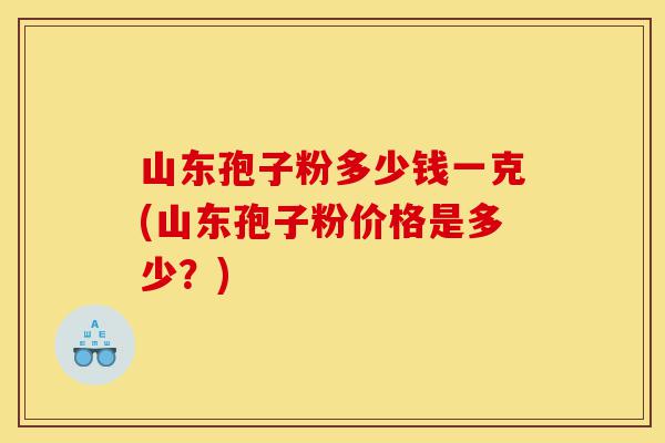 山东孢子粉多少钱一克(山东孢子粉价格是多少?)-第1张图片-灵芝之家 山东孢子粉多少钱一克(山东孢子粉价格是多少?)-第1张图片-灵芝之家