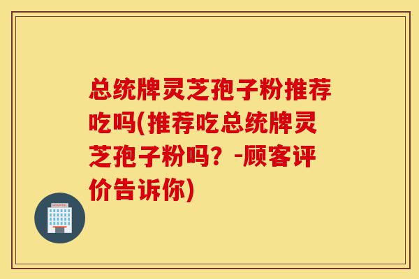 总统牌灵芝孢子粉推荐吃吗(推荐吃总统牌灵芝孢子粉吗?-顾客评价告诉你)-第1张图片-灵芝之家 总统牌灵芝孢子粉推荐吃吗(推荐吃总统牌灵芝孢子粉吗?-顾客评价告诉你)-第1张图片-灵芝之家