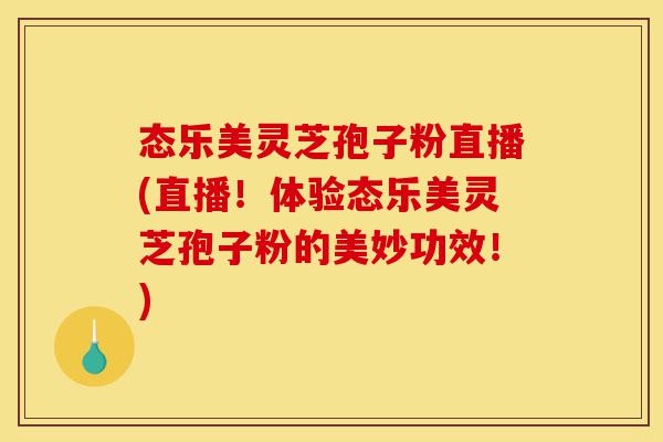 态乐美灵芝孢子粉直播(直播！体验态乐美灵芝孢子粉的美妙功效！)-第1张图片-灵芝之家
