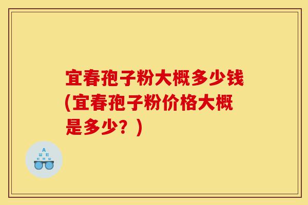 宜春孢子粉大概多少钱(宜春孢子粉价格大概是多少？)-第1张图片-灵芝之家