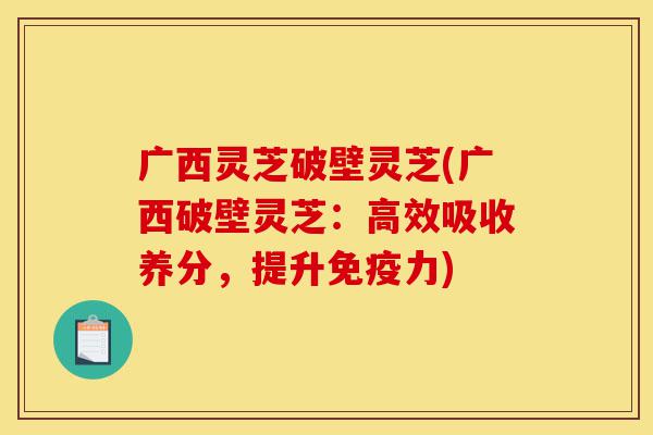 广西灵芝破壁灵芝(广西破壁灵芝:高效吸收养分,提升免疫力)-第1张图片-灵芝之家 广西灵芝破壁灵芝(广西破壁灵芝:高效吸收养分,提升免疫力)-第1张图片-灵芝之家