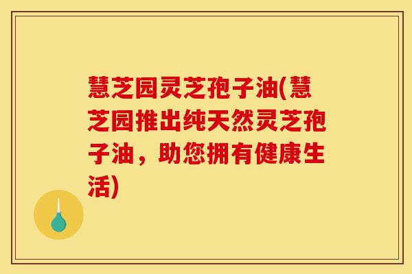 慧芝园灵芝孢子油(慧芝园推出纯天然灵芝孢子油,助您拥有健康生活)-第1张图片-灵芝之家 慧芝园灵芝孢子油(慧芝园推出纯天然灵芝孢子油,助您拥有健康生活)-第1张图片-灵芝之家