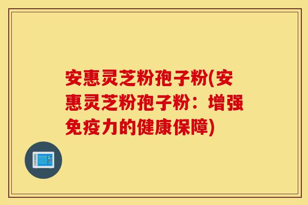 安惠灵芝粉孢子粉(安惠灵芝粉孢子粉:增强免疫力的健康保障)-第1张图片-灵芝之家 安惠灵芝粉孢子粉(安惠灵芝粉孢子粉:增强免疫力的健康保障)-第1张图片-灵芝之家