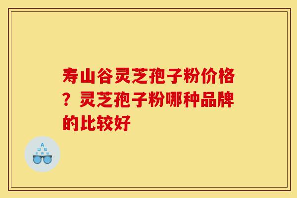 寿山谷灵芝孢子粉价格？灵芝孢子粉哪种品牌的比较好-第1张图片-灵芝之家