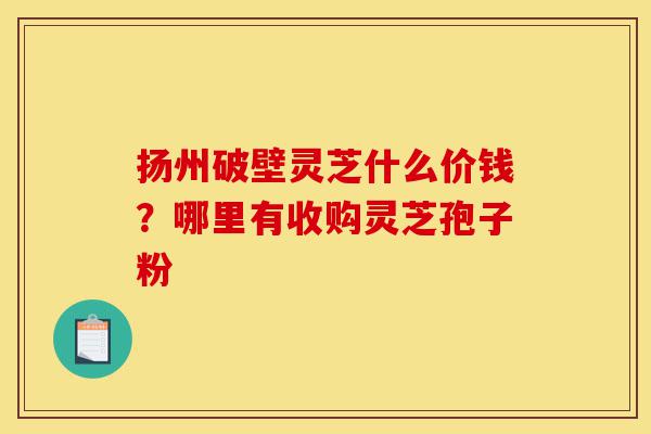 扬州破壁灵芝什么价钱?哪里有收购灵芝孢子粉-第1张图片-灵芝之家 扬州破壁灵芝什么价钱?哪里有收购灵芝孢子粉-第1张图片-灵芝之家