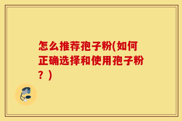 怎么推荐孢子粉(如何正确选择和使用孢子粉?)-第1张图片-灵芝之家 怎么推荐孢子粉(如何正确选择和使用孢子粉?)-第1张图片-灵芝之家