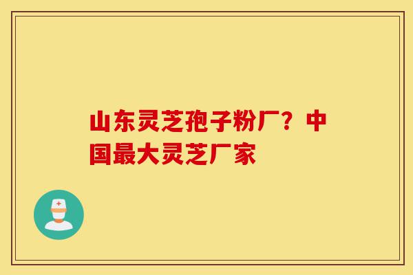 山东灵芝孢子粉厂?中国最大灵芝厂家-第1张图片-灵芝之家 山东灵芝孢子粉厂?中国最大灵芝厂家-第1张图片-灵芝之家