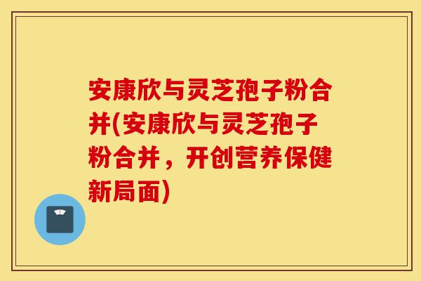 安康欣与灵芝孢子粉合并(安康欣与灵芝孢子粉合并,开创营养保健新局面)-第1张图片-灵芝之家 安康欣与灵芝孢子粉合并(安康欣与灵芝孢子粉合并,开创营养保健新局面)-第1张图片-灵芝之家