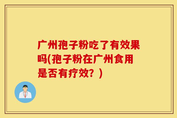 广州孢子粉吃了有效果吗(孢子粉在广州食用是否有疗效?)-第1张图片-灵芝之家 广州孢子粉吃了有效果吗(孢子粉在广州食用是否有疗效?)-第1张图片-灵芝之家