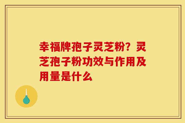幸福牌孢子灵芝粉?灵芝孢子粉功效与作用及用量是什么-第1张图片-灵芝之家 幸福牌孢子灵芝粉?灵芝孢子粉功效与作用及用量是什么-第1张图片-灵芝之家