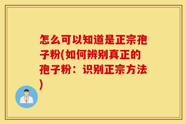 怎么可以知道是正宗孢子粉(如何辨别真正的孢子粉:识别正宗方法)-第1张图片-灵芝之家 怎么可以知道是正宗孢子粉(如何辨别真正的孢子粉:识别正宗方法)-第1张图片-灵芝之家