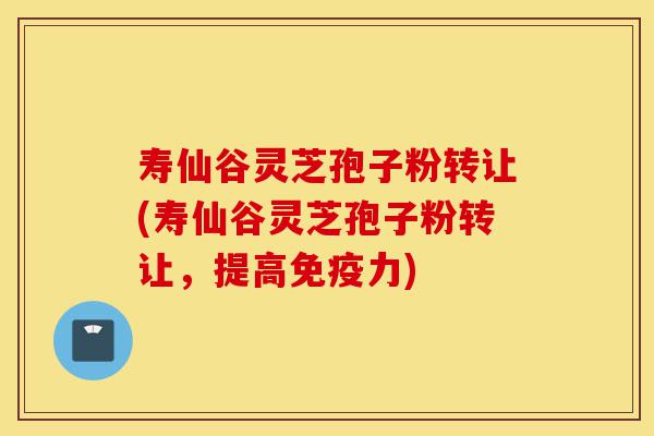 寿仙谷灵芝孢子粉转让(寿仙谷灵芝孢子粉转让,提高免疫力)-第1张图片-灵芝之家 寿仙谷灵芝孢子粉转让(寿仙谷灵芝孢子粉转让,提高免疫力)-第1张图片-灵芝之家