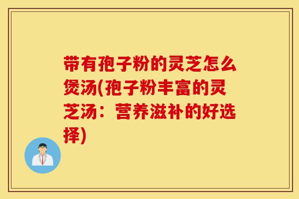 带有孢子粉的灵芝怎么煲汤(孢子粉丰富的灵芝汤:营养滋补的好选择)-第1张图片-灵芝之家 带有孢子粉的灵芝怎么煲汤(孢子粉丰富的灵芝汤:营养滋补的好选择)-第1张图片-灵芝之家