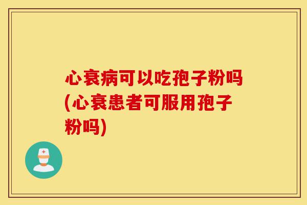 心衰病可以吃孢子粉吗(心衰患者可服用孢子粉吗)-第1张图片-灵芝之家 心衰病可以吃孢子粉吗(心衰患者可服用孢子粉吗)-第1张图片-灵芝之家