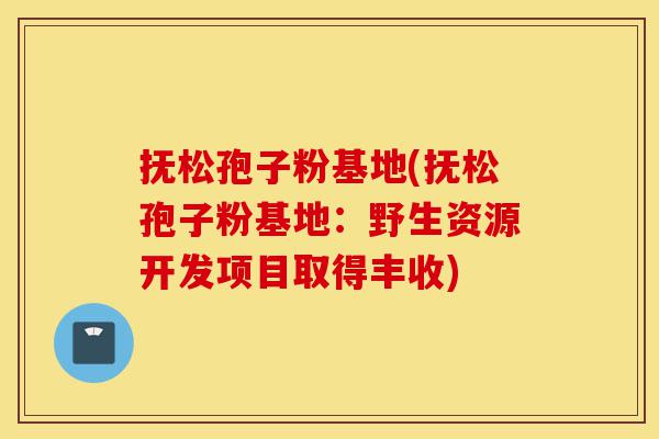 抚松孢子粉基地(抚松孢子粉基地:野生资源开发项目取得丰收)-第1张图片-灵芝之家 抚松孢子粉基地(抚松孢子粉基地:野生资源开发项目取得丰收)-第1张图片-灵芝之家