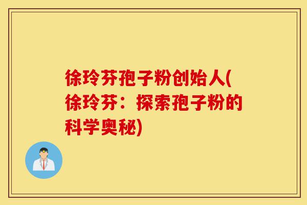 徐玲芬孢子粉创始人(徐玲芬:探索孢子粉的科学奥秘)-第1张图片-灵芝之家 徐玲芬孢子粉创始人(徐玲芬:探索孢子粉的科学奥秘)-第1张图片-灵芝之家