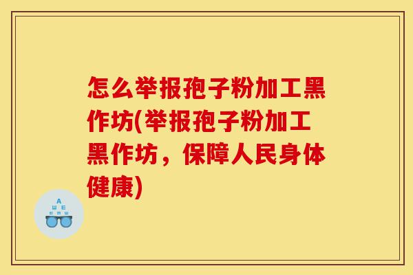 怎么举报孢子粉加工黑作坊(举报孢子粉加工黑作坊,保障人民身体健康)-第1张图片-灵芝之家 怎么举报孢子粉加工黑作坊(举报孢子粉加工黑作坊,保障人民身体健康)-第1张图片-灵芝之家
