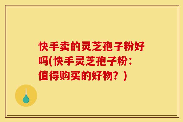 快手卖的灵芝孢子粉好吗(快手灵芝孢子粉:值得购买的好物?)-第1张图片-灵芝之家 快手卖的灵芝孢子粉好吗(快手灵芝孢子粉:值得购买的好物?)-第1张图片-灵芝之家